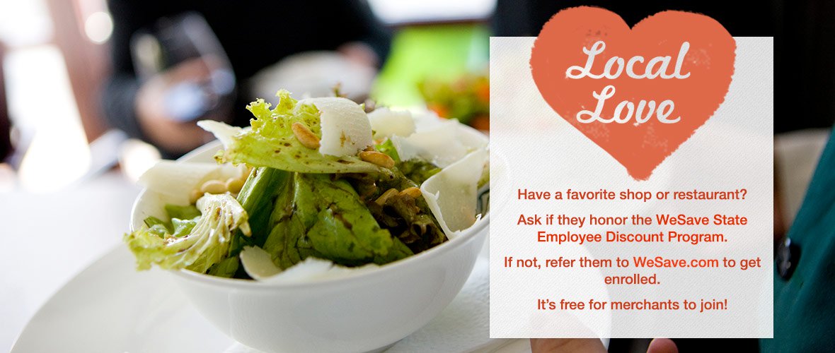Local Love - Have a favorite shop or resturant? Ask if they honor the WeSave State Employee Discount Program. If not, refer them to WeSave.com to get enrolled! It&#039;s free for merchants to join!